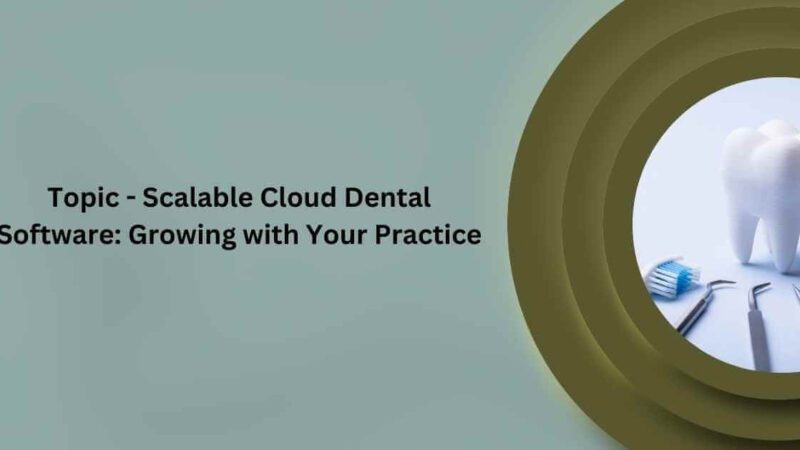 Topic – Scalable Cloud Dental Software: Growing with Your Practice
